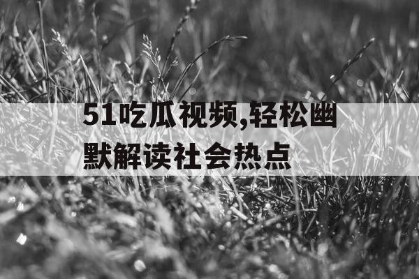 51吃瓜视频,轻松幽默解读社会热点