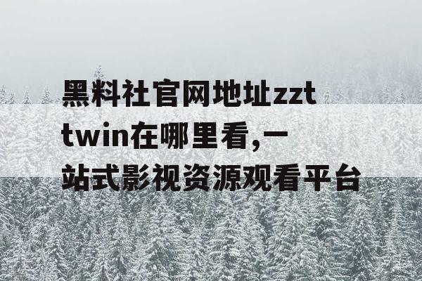 黑料社官网地址zzttwin在哪里看,一站式影视资源观看平台 黑料社官网地址zzttwin在哪里看,一站式影视资源观看平台