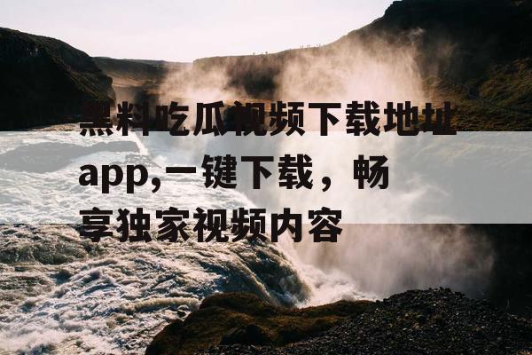 黑料吃瓜视频下载地址app,一键下载,畅享独家视频内容 黑料吃瓜视频下载地址app,一键下载,畅享独家视频内容