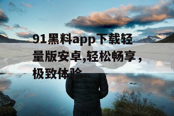 91黑料app下载轻量版安卓,轻松畅享,极致体验 91黑料app下载轻量版安卓,轻松畅享,极致体验