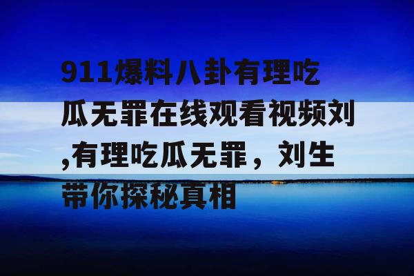 911爆料八卦有理吃瓜无罪在线观看视频刘,有理吃瓜无罪,刘生带你探秘真相 911爆料八卦有理吃瓜无罪在线观看视频刘,有理吃瓜无罪,刘生带你探秘真相