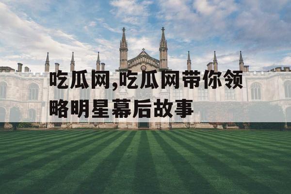 吃瓜网,吃瓜网带你领略明星幕后故事 吃瓜网,吃瓜网带你领略明星幕后故事