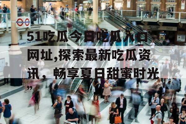 51吃瓜今日吃瓜入口网址,探索最新吃瓜资讯,畅享夏日甜蜜时光” 51吃瓜今日吃瓜入口网址,探索最新吃瓜资讯,畅享夏日甜蜜时光”