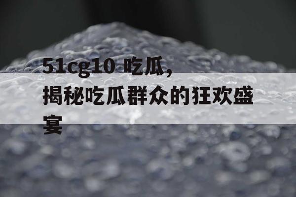 51cg10 吃瓜,揭秘吃瓜群众的狂欢盛宴 51cg10 吃瓜,揭秘吃瓜群众的狂欢盛宴