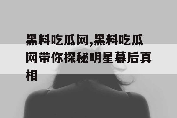 黑料吃瓜网,黑料吃瓜网带你探秘明星幕后真相 黑料吃瓜网,黑料吃瓜网带你探秘明星幕后真相