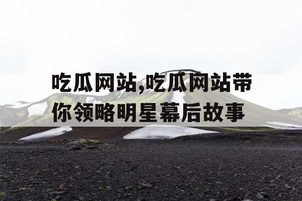 吃瓜网站,吃瓜网站带你领略明星幕后故事 吃瓜网站,吃瓜网站带你领略明星幕后故事