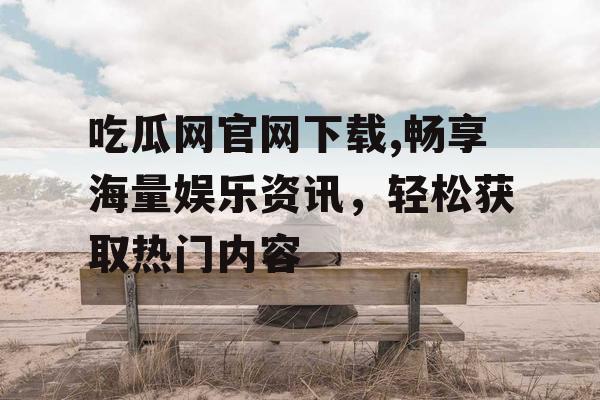 吃瓜网官网下载,畅享海量娱乐资讯,轻松获取热门内容 吃瓜网官网下载,畅享海量娱乐资讯,轻松获取热门内容