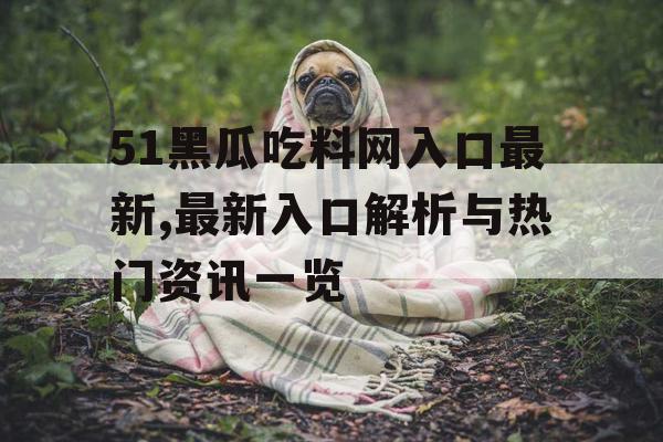 51黑瓜吃料网入口最新,最新入口解析与热门资讯一览 51黑瓜吃料网入口最新,最新入口解析与热门资讯一览