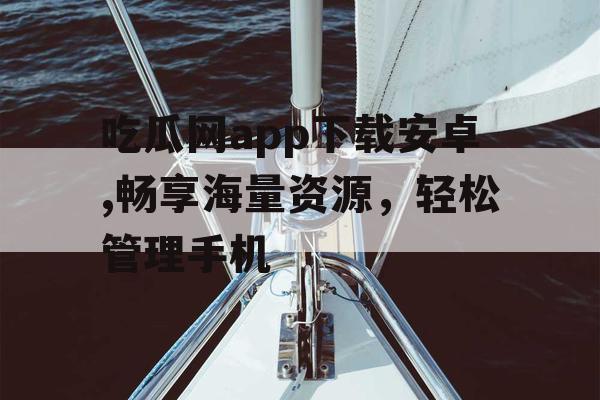 吃瓜网app下载安卓,畅享海量资源,轻松管理手机 吃瓜网app下载安卓,畅享海量资源,轻松管理手机