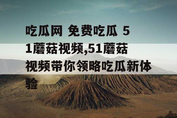 吃瓜网 免费吃瓜 51蘑菇视频,51蘑菇视频带你领略吃瓜新体验 吃瓜网 免费吃瓜 51蘑菇视频,51蘑菇视频带你领略吃瓜新体验