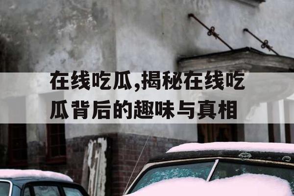 在线吃瓜,揭秘在线吃瓜背后的趣味与真相 在线吃瓜,揭秘在线吃瓜背后的趣味与真相