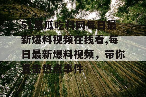 51黑瓜吃料网每日最新爆料视频在线看,每日最新爆料视频,带你直击热点事件 51黑瓜吃料网每日最新爆料视频在线看,每日最新爆料视频,带你直击热点事件