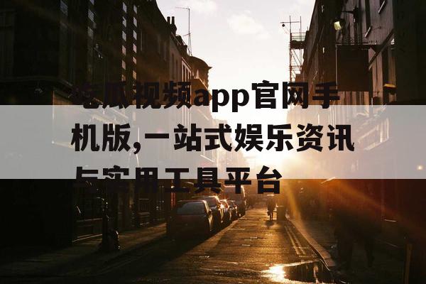 吃瓜视频app官网手机版,一站式娱乐资讯与实用工具平台 吃瓜视频app官网手机版,一站式娱乐资讯与实用工具平台