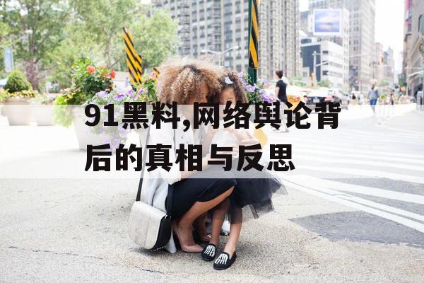 91黑料,网络舆论背后的真相与反思 91黑料,网络舆论背后的真相与反思