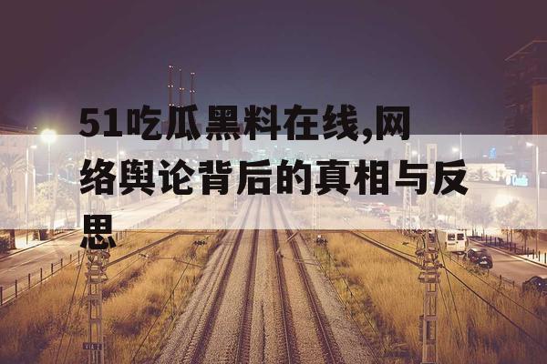 51吃瓜黑料在线,网络舆论背后的真相与反思 51吃瓜黑料在线,网络舆论背后的真相与反思