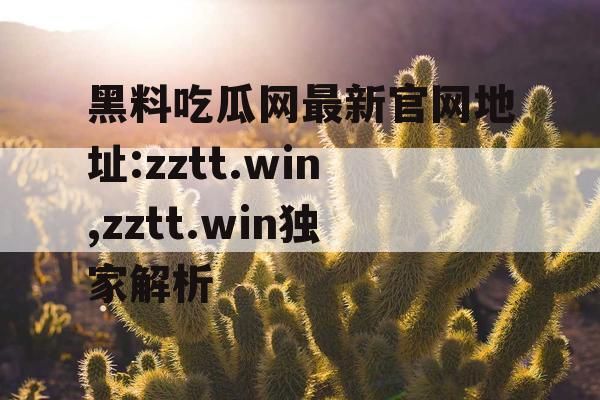 黑料吃瓜网最新官网地址:zztt.win,zztt.win独家解析 黑料吃瓜网最新官网地址:zztt.win,zztt.win独家解析