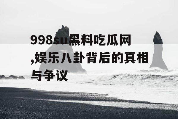 998su黑料吃瓜网,娱乐八卦背后的真相与争议 998su黑料吃瓜网,娱乐八卦背后的真相与争议
