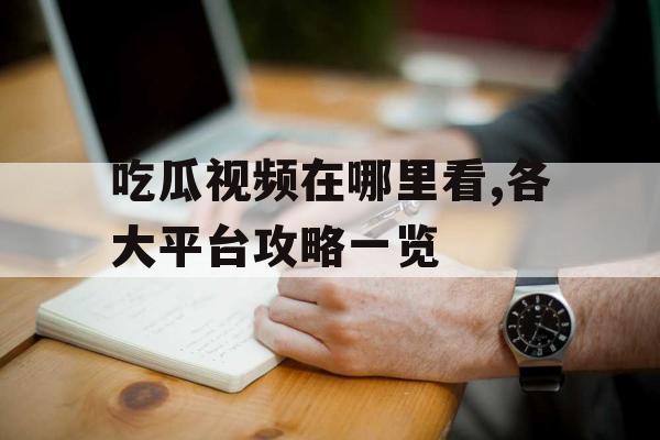 吃瓜视频在哪里看,各大平台攻略一览 吃瓜视频在哪里看,各大平台攻略一览