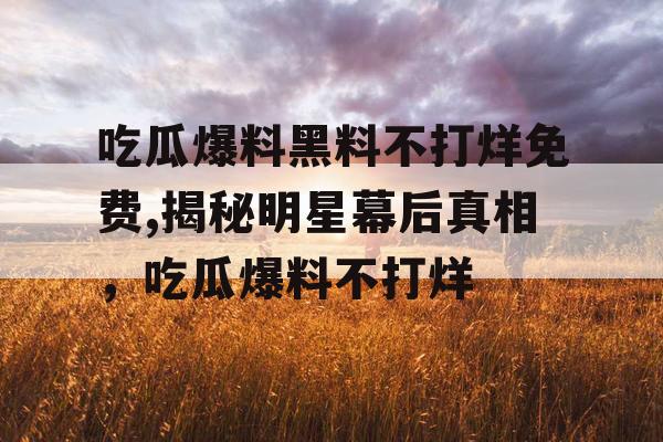 吃瓜爆料黑料不打烊免费,揭秘明星幕后真相,吃瓜爆料不打烊 吃瓜爆料黑料不打烊免费,揭秘明星幕后真相,吃瓜爆料不打烊