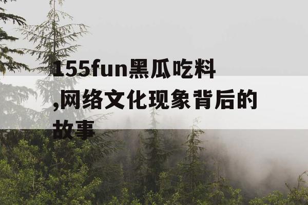 155fun黑瓜吃料,网络文化现象背后的故事 155fun黑瓜吃料,网络文化现象背后的故事