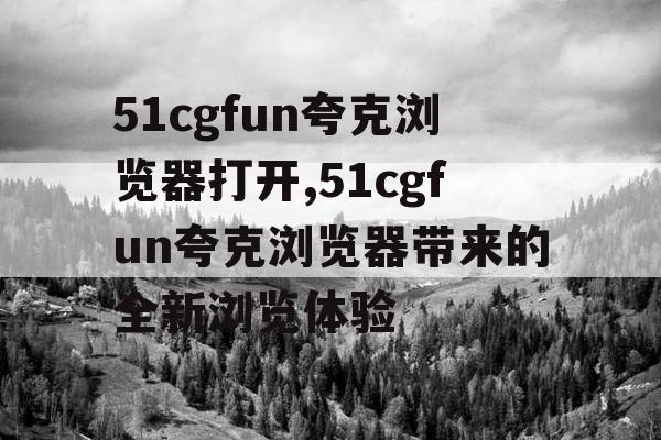 51cgfun夸克浏览器打开,51cgfun夸克浏览器带来的全新浏览体验 51cgfun夸克浏览器打开,51cgfun夸克浏览器带来的全新浏览体验
