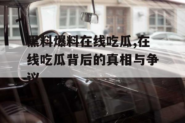 黑料爆料在线吃瓜,在线吃瓜背后的真相与争议 黑料爆料在线吃瓜,在线吃瓜背后的真相与争议