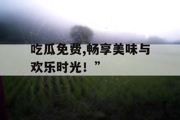 吃瓜免费,畅享美味与欢乐时光!” 吃瓜免费,畅享美味与欢乐时光!”