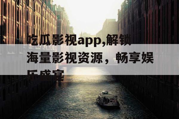 吃瓜影视app,解锁海量影视资源,畅享娱乐盛宴 吃瓜影视app,解锁海量影视资源,畅享娱乐盛宴