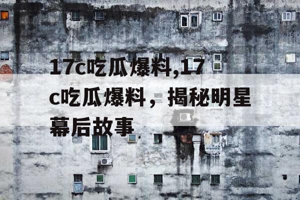 17c吃瓜爆料,17c吃瓜爆料,揭秘明星幕后故事 17c吃瓜爆料,17c吃瓜爆料,揭秘明星幕后故事