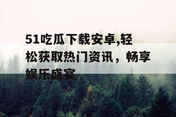 51吃瓜下载安卓,轻松获取热门资讯,畅享娱乐盛宴 51吃瓜下载安卓,轻松获取热门资讯,畅享娱乐盛宴