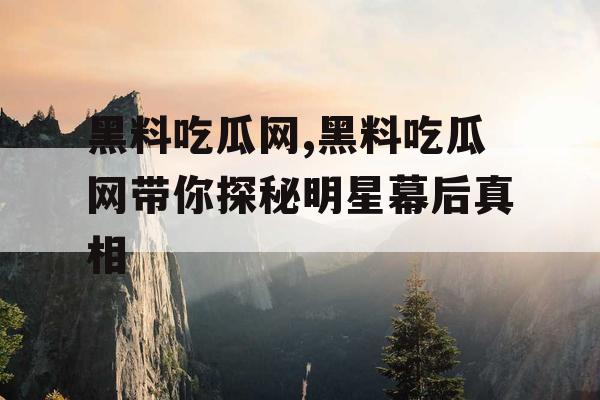 黑料吃瓜网,黑料吃瓜网带你探秘明星幕后真相 黑料吃瓜网,黑料吃瓜网带你探秘明星幕后真相