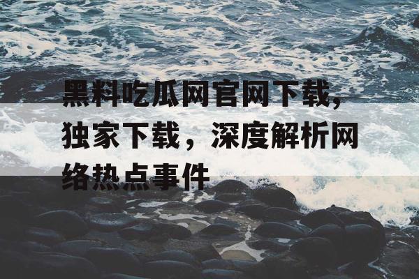 黑料吃瓜网官网下载,独家下载,深度解析网络热点事件 黑料吃瓜网官网下载,独家下载,深度解析网络热点事件
