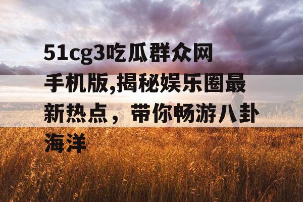 51cg3吃瓜群众网手机版,揭秘娱乐圈最新热点,带你畅游八卦海洋 51cg3吃瓜群众网手机版,揭秘娱乐圈最新热点,带你畅游八卦海洋