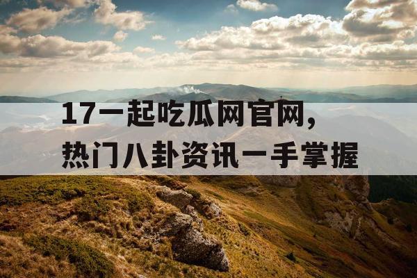 17一起吃瓜网官网,热门八卦资讯一手掌握 17一起吃瓜网官网,热门八卦资讯一手掌握