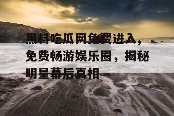 黑料吃瓜网免费进入,免费畅游娱乐圈,揭秘明星幕后真相 黑料吃瓜网免费进入,免费畅游娱乐圈,揭秘明星幕后真相