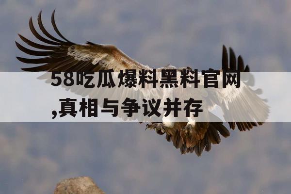 58吃瓜爆料黑料官网,真相与争议并存 58吃瓜爆料黑料官网,真相与争议并存