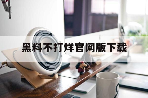 黑料不打烊官网版下载 黑料不打烊官网版下载