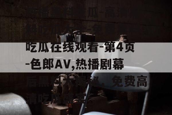 热播黑料吃瓜-高清黑料吃瓜大全-免费黑料吃瓜在线观看-第4页-色郎AV,热播剧幕后黑料大揭秘,免费高清吃瓜盛宴 热播黑料吃瓜-高清黑料吃瓜大全-免费黑料吃瓜在线观看-第4页-色郎AV,热播剧幕后黑料大揭秘,免费高清吃瓜盛宴