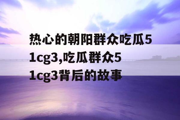 热心的朝阳群众吃瓜51cg3,吃瓜群众51cg3背后的故事 热心的朝阳群众吃瓜51cg3,吃瓜群众51cg3背后的故事