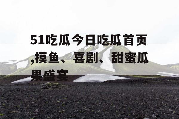 51吃瓜今日吃瓜首页,摸鱼、喜剧、甜蜜瓜果盛宴 51吃瓜今日吃瓜首页,摸鱼、喜剧、甜蜜瓜果盛宴