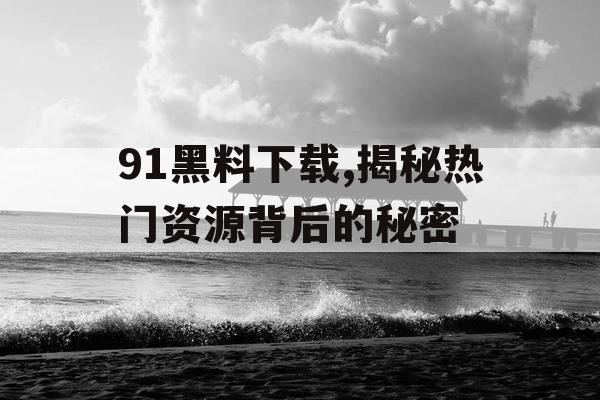 91黑料下载,揭秘热门资源背后的秘密 91黑料下载,揭秘热门资源背后的秘密