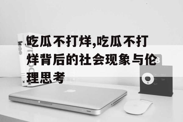 吃瓜不打烊,吃瓜不打烊背后的社会现象与伦理思考 吃瓜不打烊,吃瓜不打烊背后的社会现象与伦理思考