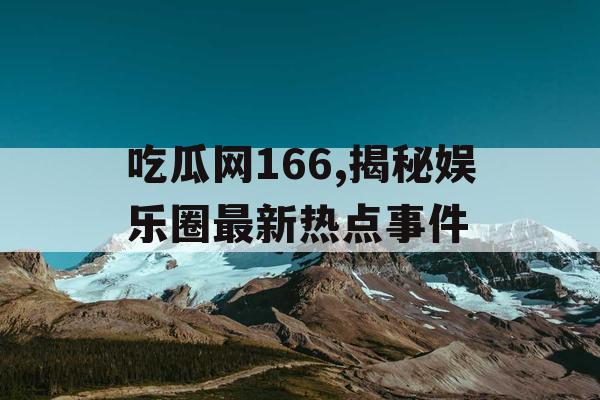 吃瓜网166,揭秘娱乐圈最新热点事件 吃瓜网166,揭秘娱乐圈最新热点事件