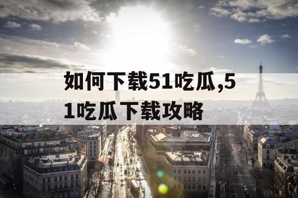 如何下载51吃瓜,51吃瓜下载攻略 如何下载51吃瓜,51吃瓜下载攻略