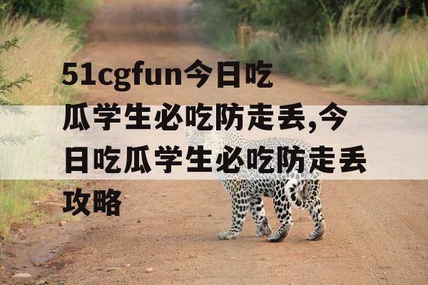 51cgfun今日吃瓜学生必吃防走丢,今日吃瓜学生必吃防走丢攻略 51cgfun今日吃瓜学生必吃防走丢,今日吃瓜学生必吃防走丢攻略