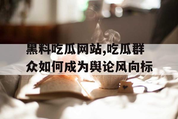 黑料吃瓜网站,吃瓜群众如何成为舆论风向标 黑料吃瓜网站,吃瓜群众如何成为舆论风向标