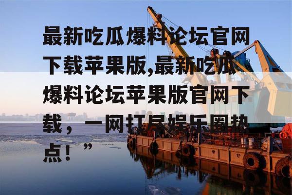 最新吃瓜爆料论坛官网下载苹果版,最新吃瓜爆料论坛苹果版官网下载,一网打尽娱乐圈热点!” 最新吃瓜爆料论坛官网下载苹果版,最新吃瓜爆料论坛苹果版官网下载,一网打尽娱乐圈热点!”