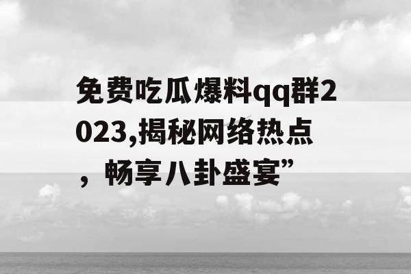 免费吃瓜爆料qq群2023,揭秘网络热点,畅享八卦盛宴” 免费吃瓜爆料qq群2023,揭秘网络热点,畅享八卦盛宴”