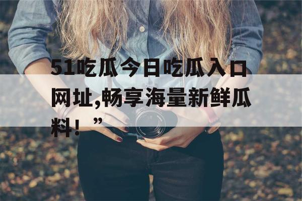 51吃瓜今日吃瓜入口网址,畅享海量新鲜瓜料!” 51吃瓜今日吃瓜入口网址,畅享海量新鲜瓜料!”