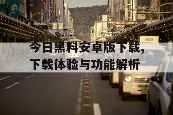 今日黑料安卓版下载,下载体验与功能解析 今日黑料安卓版下载,下载体验与功能解析